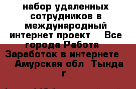 набор удаленных сотрудников в международный интернет-проект  - Все города Работа » Заработок в интернете   . Амурская обл.,Тында г.